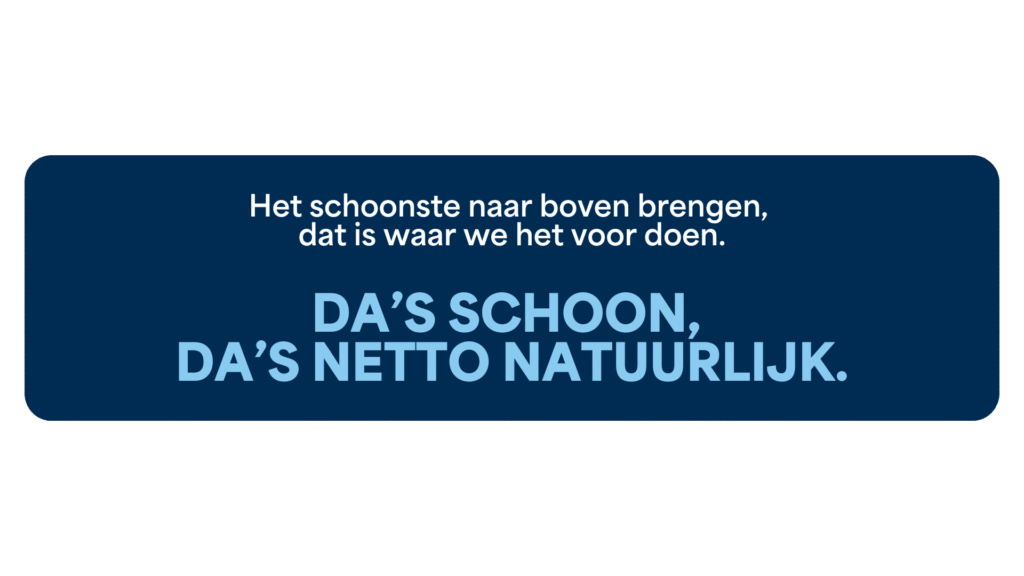 Het schoonste naar boven brengen, dat is waar we het voor doen. Da's schoon, da's Netto natuurlijk.